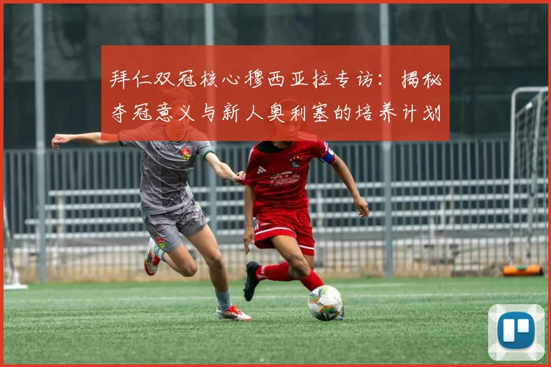 拜仁双冠核心穆西亚拉专访：揭秘夺冠意义与新人奥利塞的培养计划