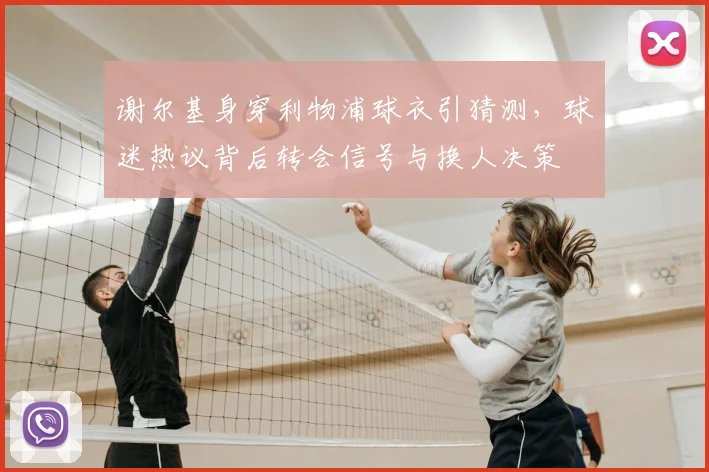 谢尔基身穿利物浦球衣引猜测，球迷热议背后转会信号与换人决策