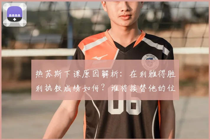 热苏斯下课原因解析：在利雅得胜利执教成绩如何？谁将接替他的位置？