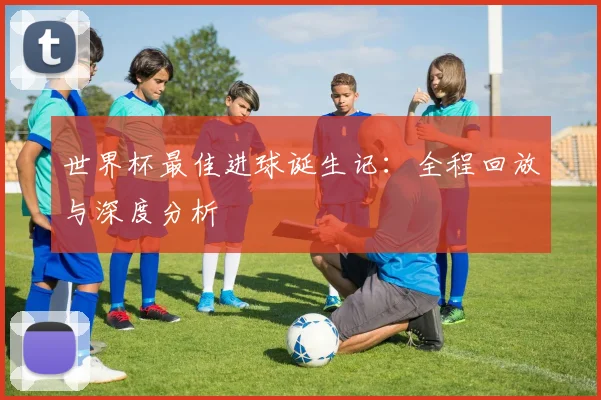 世界杯最佳进球诞生记：全程回放与深度分析