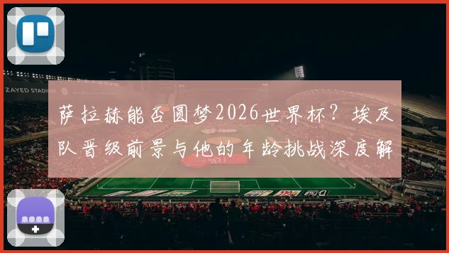 萨拉赫能否圆梦2026世界杯？埃及队晋级前景与他的年龄挑战深度解析