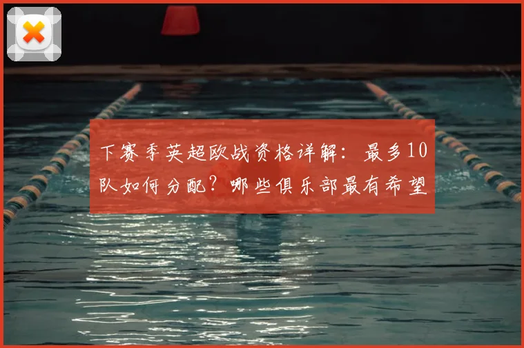 下赛季英超欧战资格详解：最多10队如何分配？哪些俱乐部最有希望？