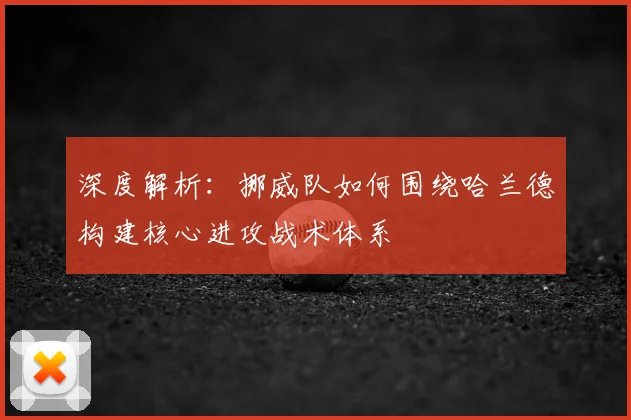 深度解析：挪威队如何围绕哈兰德构建核心进攻战术体系