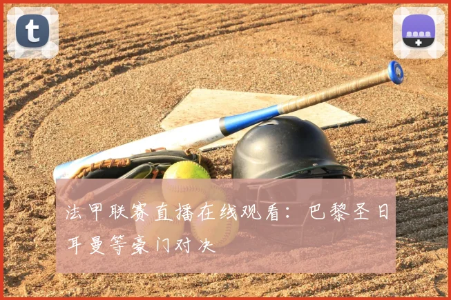 法甲联赛直播在线观看:巴黎圣日耳曼等豪门对决
