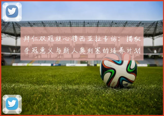 拜仁双冠核心穆西亚拉专访：揭秘夺冠意义与新人奥利塞的培养计划