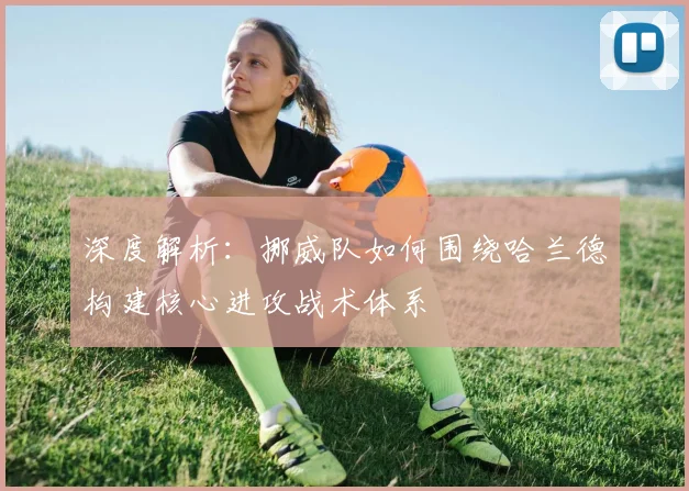 深度解析：挪威队如何围绕哈兰德构建核心进攻战术体系